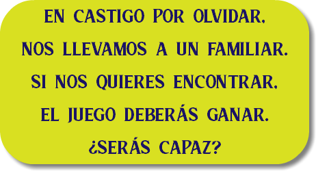 en castigo por olvidar, nos llevamos a un familiar. SI NOS QUIERES ENCONTRAR, EL JUEGO DEBERÁS GANAR. ¿SERÁS CAPAZ?